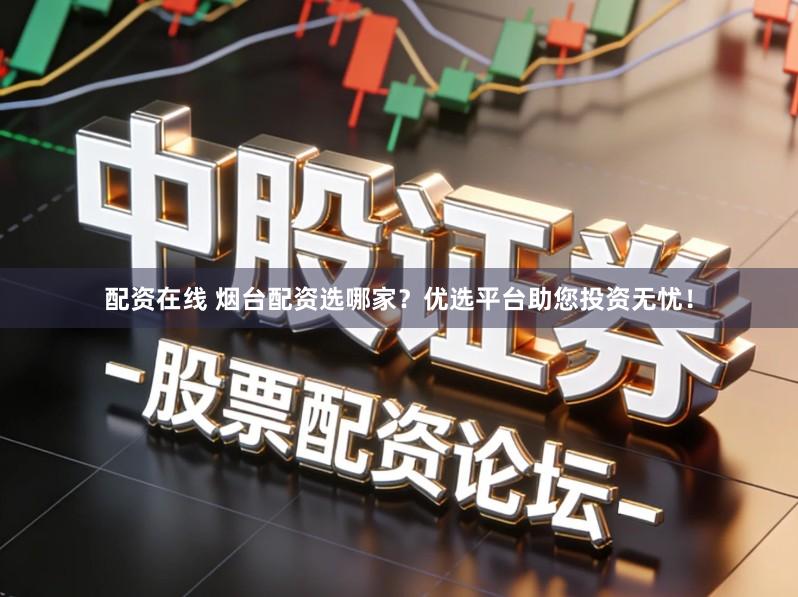 配资在线 烟台配资选哪家？优选平台助您投资无忧！