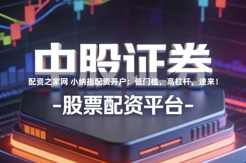 配资之家网 小纳指配资开户：低门槛，高杠杆，速来！