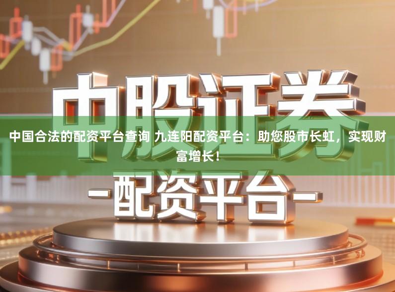 中国合法的配资平台查询 九连阳配资平台：助您股市长虹，实现财富增长！