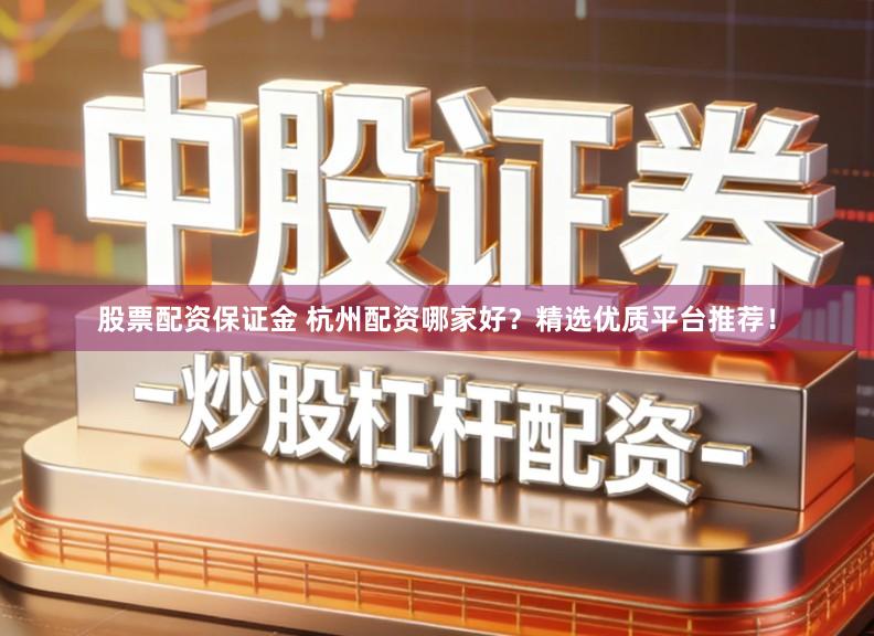 股票配资保证金 杭州配资哪家好？精选优质平台推荐！