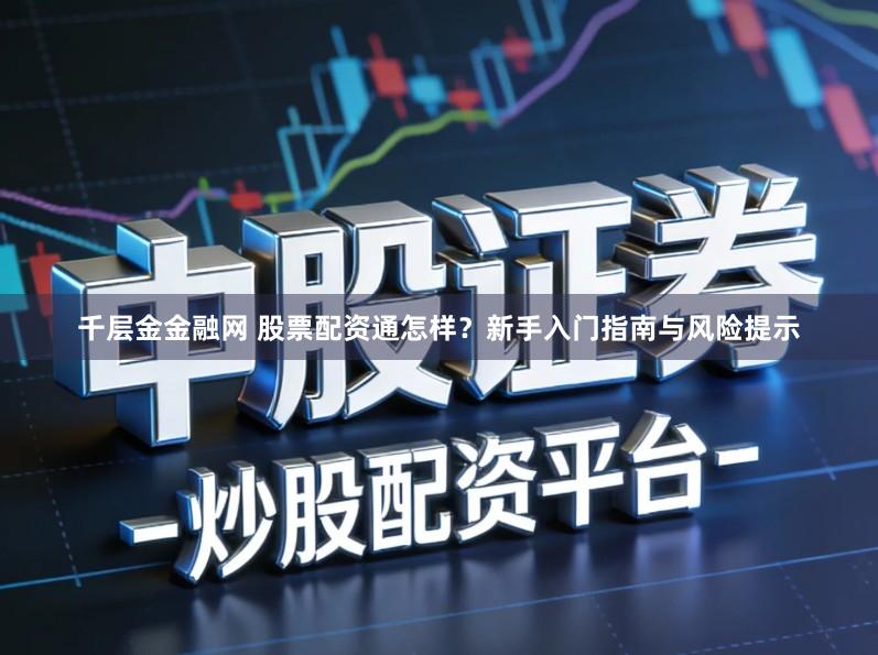 千层金金融网 股票配资通怎样？新手入门指南与风险提示