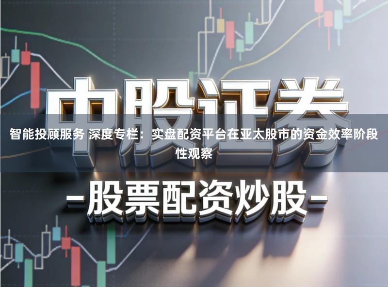 智能投顾服务 深度专栏:实盘配资平台在亚太股市的资金效率阶段性观察
