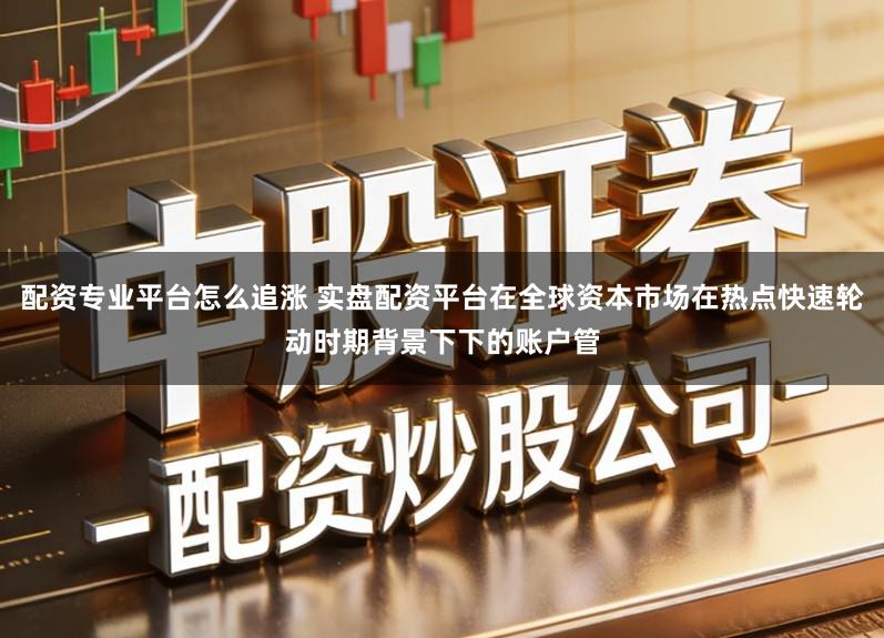 配资专业平台怎么追涨 实盘配资平台在全球资本市场在热点快速轮动时期背景下下的账户管