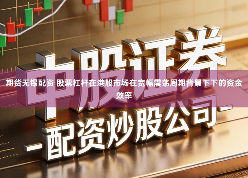 期货无锡配资 股票杠杆在港股市场在宽幅震荡周期背景下下的资金效率