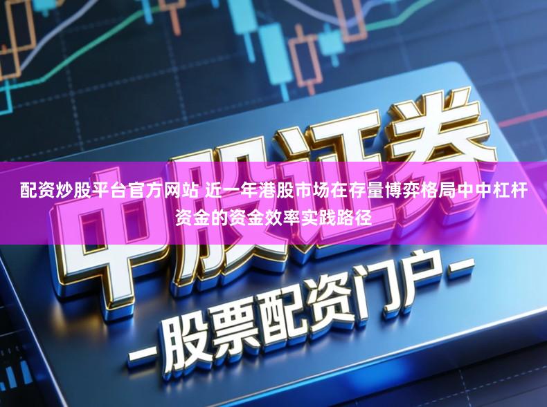 配资炒股平台官方网站 近一年港股市场在存量博弈格局中中杠杆资金的资金效率实践路径