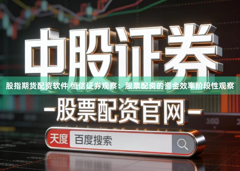 股指期货配资软件 恒信证券观察：股票配资的资金效率阶段性观察