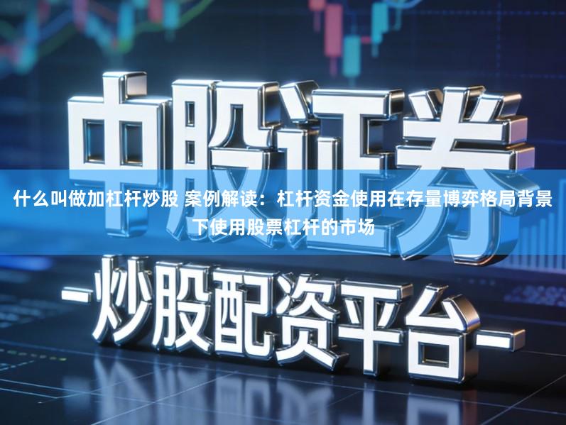 什么叫做加杠杆炒股 案例解读:杠杆资金使用在存量博弈格局背景下使用股票杠杆的市场