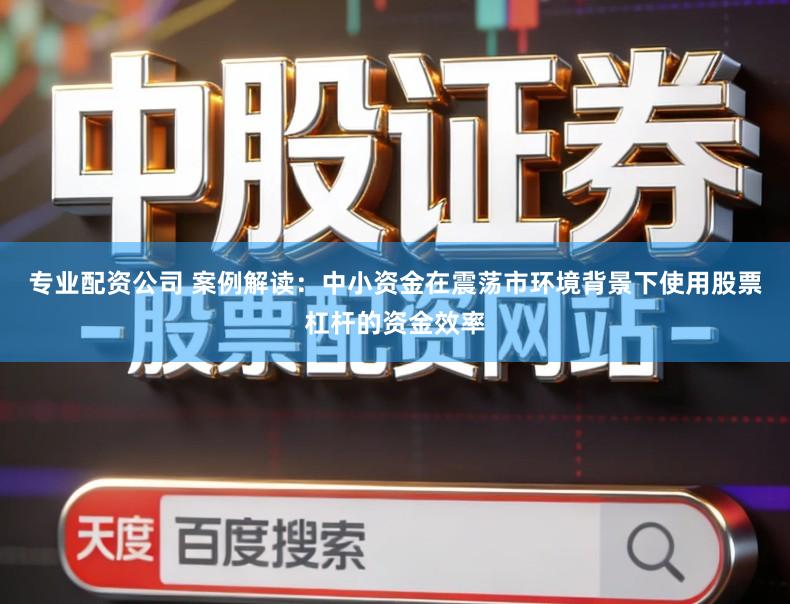 专业配资公司 案例解读：中小资金在震荡市环境背景下使用股票杠杆的资金效率