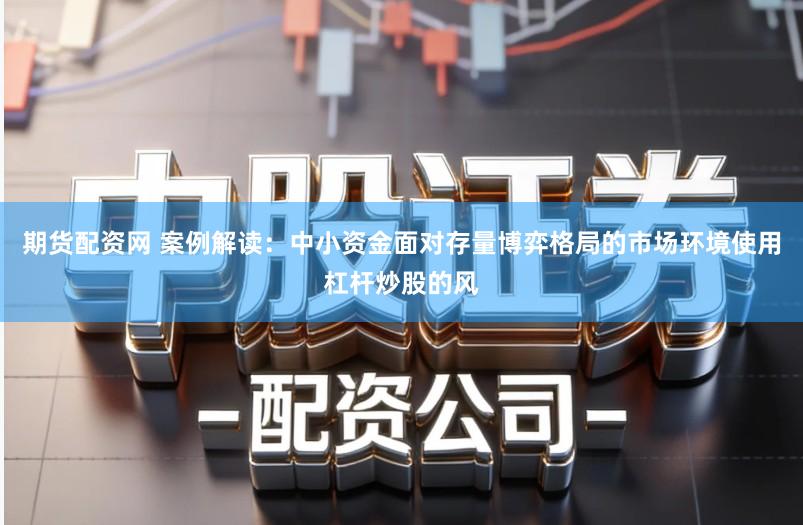 期货配资网 案例解读：中小资金面对存量博弈格局的市场环境使用杠杆炒股的风