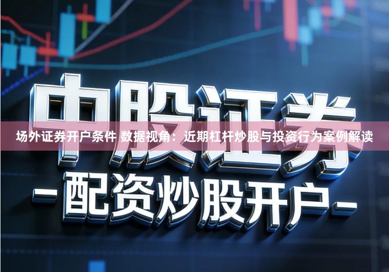 场外证券开户条件 数据视角：近期杠杆炒股与投资行为案例解读