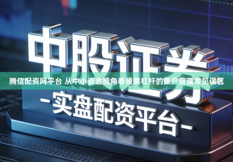 腾信配资网平台 从中小资金视角看股票杠杆的账户管理常见误区