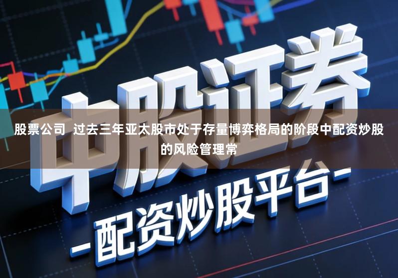 股票公司  过去三年亚太股市处于存量博弈格局的阶段中配资炒股的风险管理常