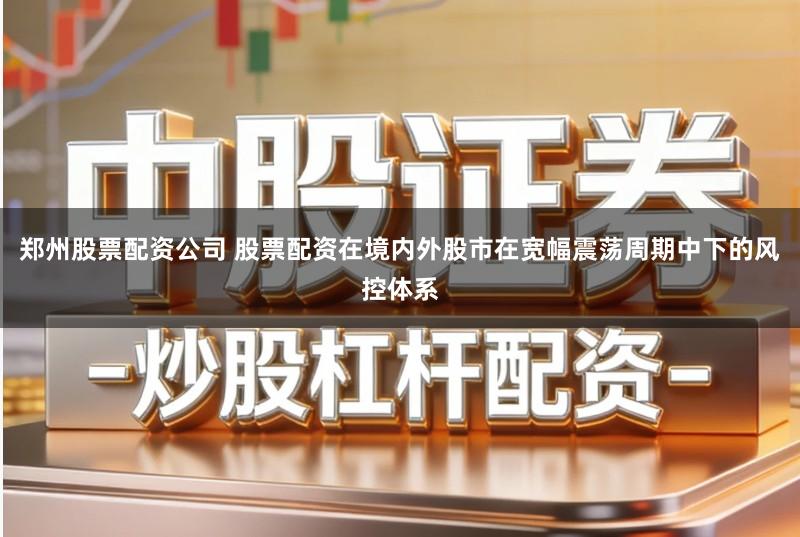 郑州股票配资公司 股票配资在境内外股市在宽幅震荡周期中下的风控体系