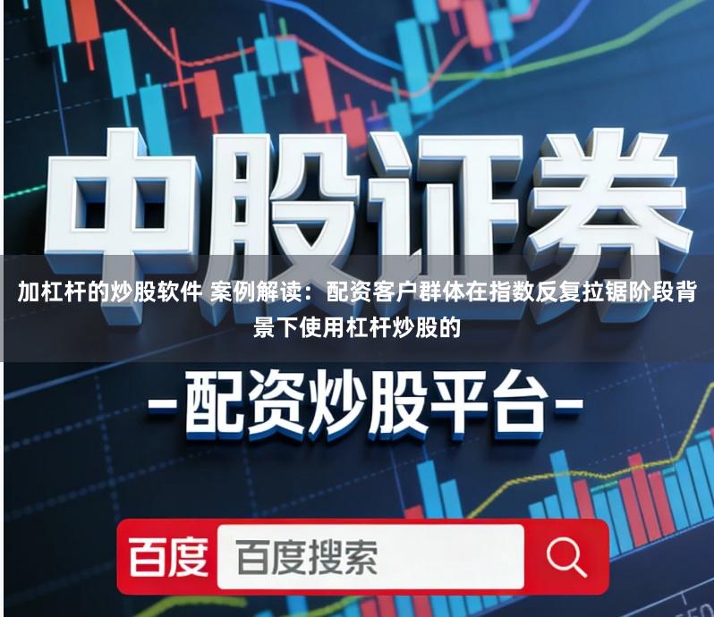 加杠杆的炒股软件 案例解读：配资客户群体在指数反复拉锯阶段背景下使用杠杆炒股的
