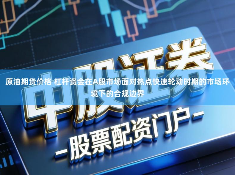 原油期货价格 杠杆资金在A股市场面对热点快速轮动时期的市场环境下的合规边界