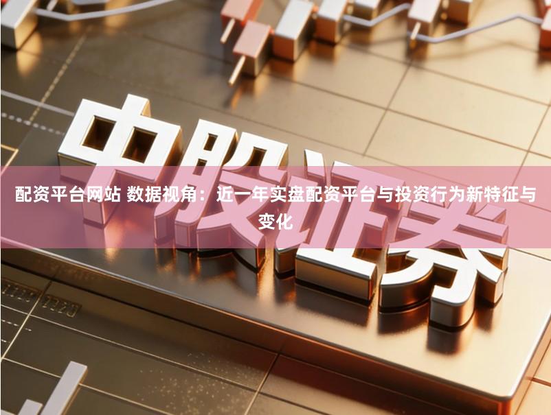 配资平台网站 数据视角:近一年实盘配资平台与投资行为新特征与变化