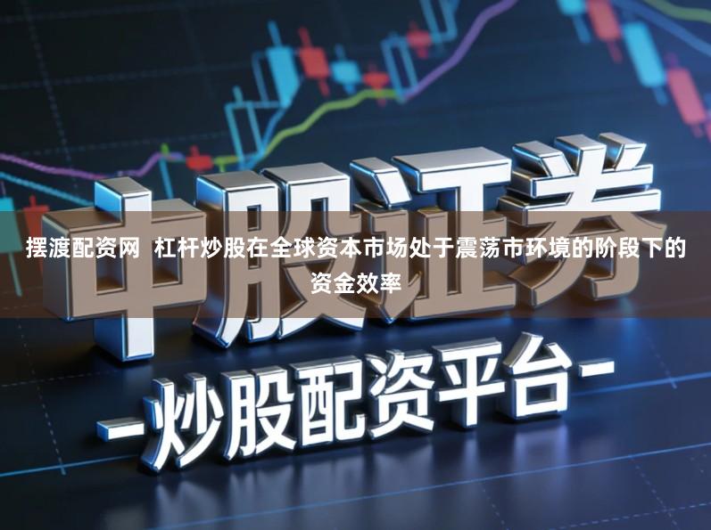 摆渡配资网  杠杆炒股在全球资本市场处于震荡市环境的阶段下的资金效率
