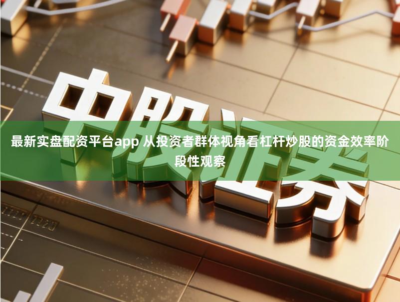 最新实盘配资平台app 从投资者群体视角看杠杆炒股的资金效率阶段性观察