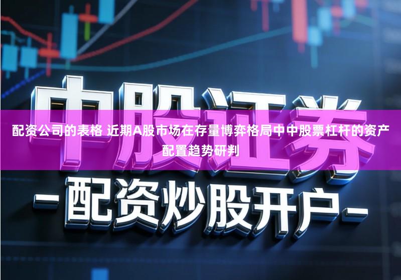 配资公司的表格 近期A股市场在存量博弈格局中中股票杠杆的资产配置趋势研判