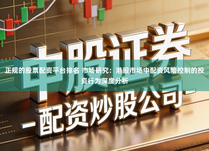 正规的股票配资平台排名 市场研究:港股市场中配资风险控制的投资行为深度分析