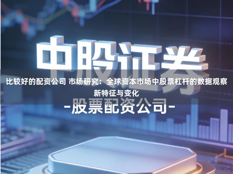 比较好的配资公司 市场研究：全球资本市场中股票杠杆的数据观察新特征与变化