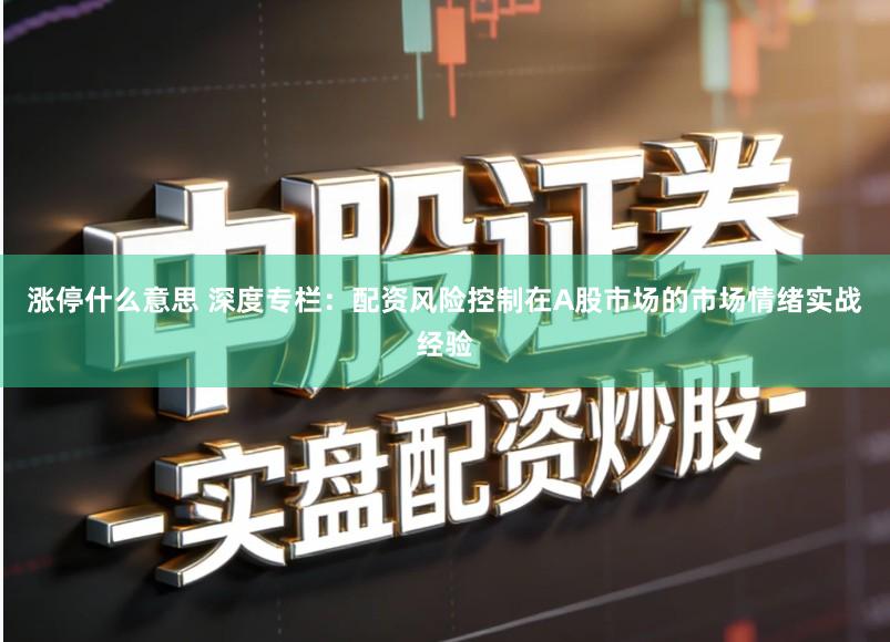 涨停什么意思 深度专栏：配资风险控制在A股市场的市场情绪实战经验
