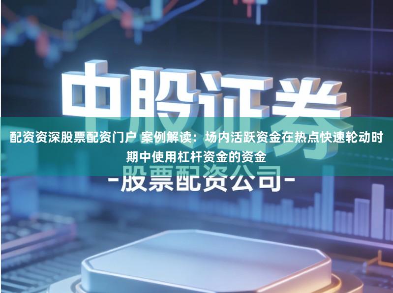 配资资深股票配资门户 案例解读：场内活跃资金在热点快速轮动时期中使用杠杆资金的资金