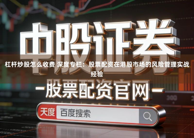 杠杆炒股怎么收费 深度专栏：股票配资在港股市场的风险管理实战经验