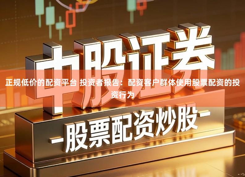 正规低价的配资平台 投资者报告：配资客户群体使用股票配资的投资行为