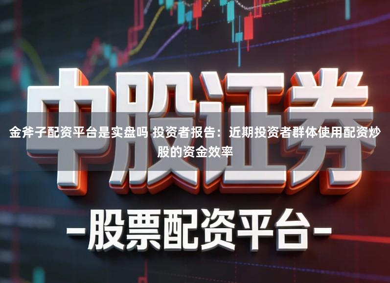 金斧子配资平台是实盘吗 投资者报告：近期投资者群体使用配资炒股的资金效率