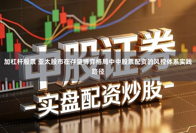 加杠杆股票 亚太股市在存量博弈格局中中股票配资的风控体系实践路径