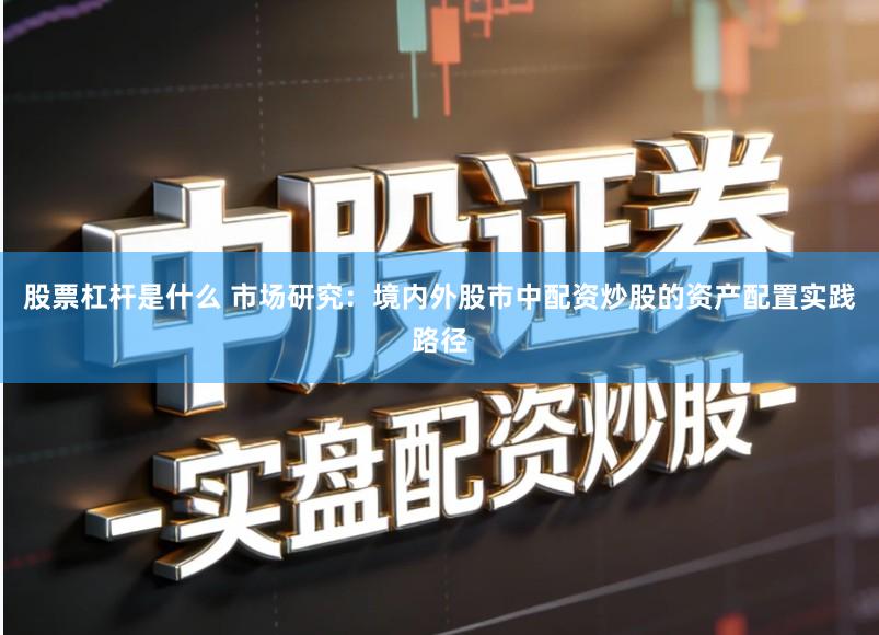 股票杠杆是什么 市场研究:境内外股市中配资炒股的资产配置实践路径