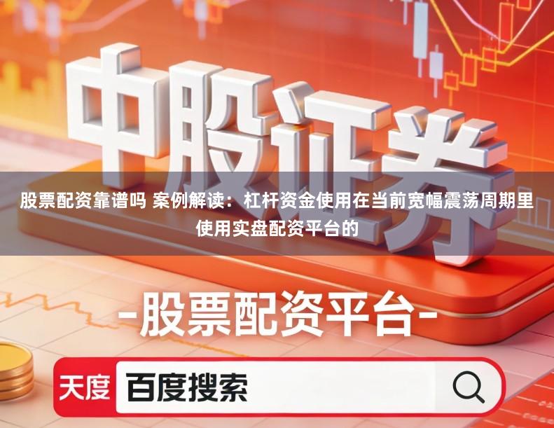 股票配资靠谱吗 案例解读：杠杆资金使用在当前宽幅震荡周期里使用实盘配资平台的