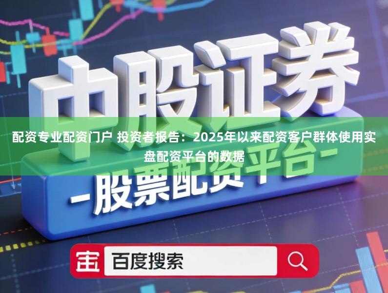 配资专业配资门户 投资者报告：2025年以来配资客户群体使用实盘配资平台的数据