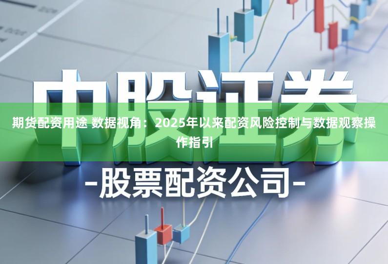 期货配资用途 数据视角：2025年以来配资风险控制与数据观察操作指引