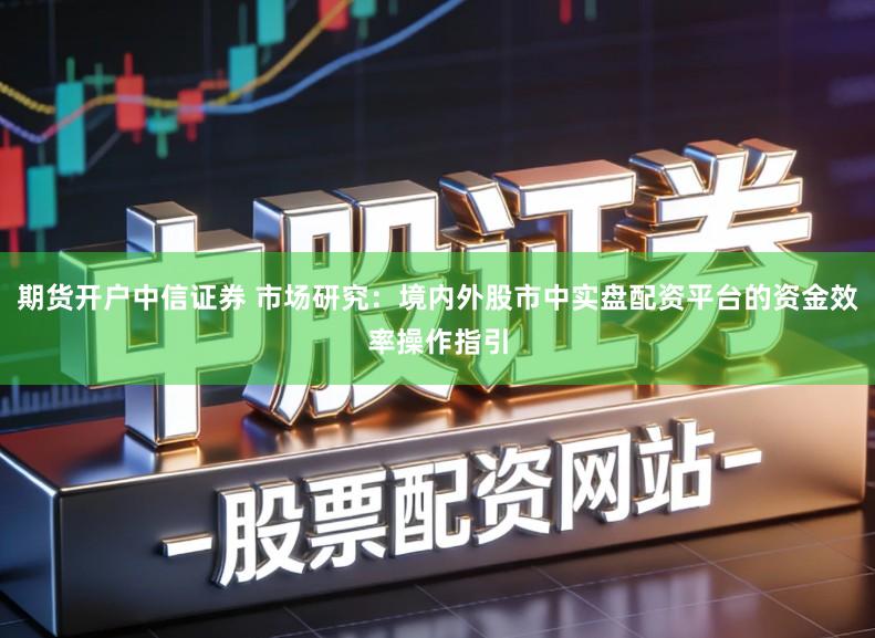 期货开户中信证券 市场研究:境内外股市中实盘配资平台的资金效率操作指引
