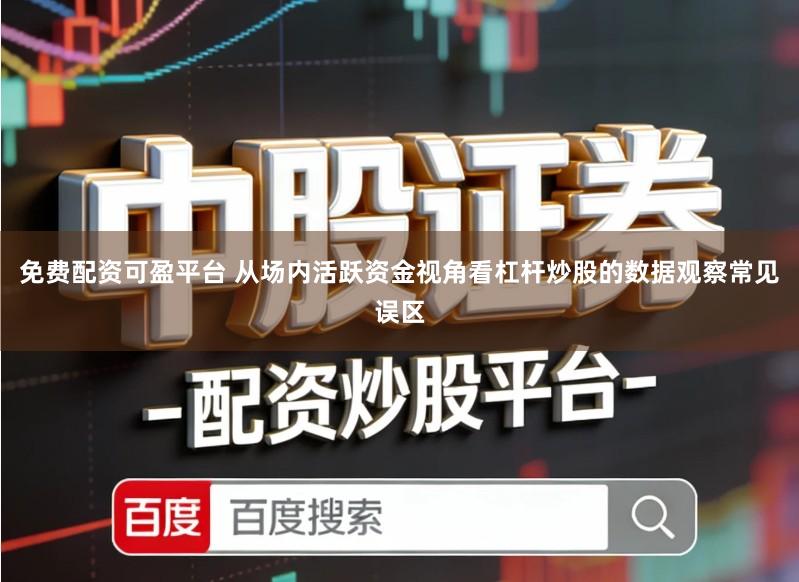免费配资可盈平台 从场内活跃资金视角看杠杆炒股的数据观察常见误区