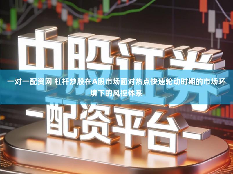 一对一配资网 杠杆炒股在A股市场面对热点快速轮动时期的市场环境下的风控体系