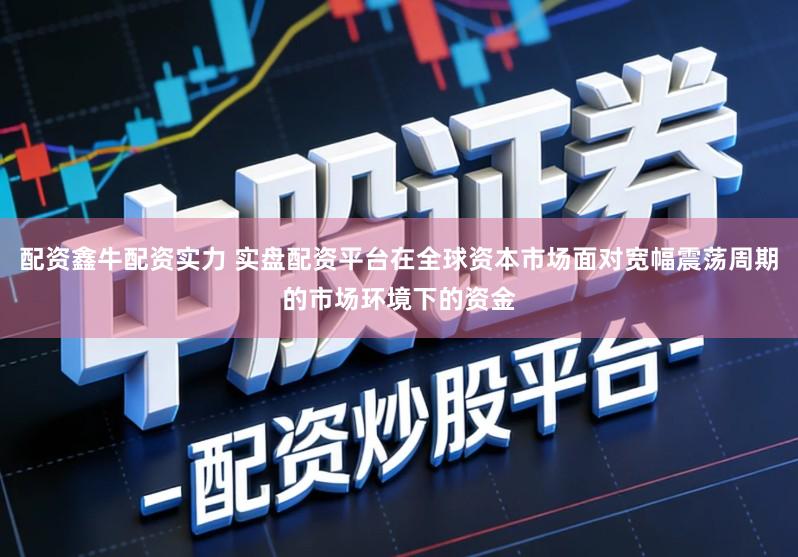 配资鑫牛配资实力 实盘配资平台在全球资本市场面对宽幅震荡周期的市场环境下的资金