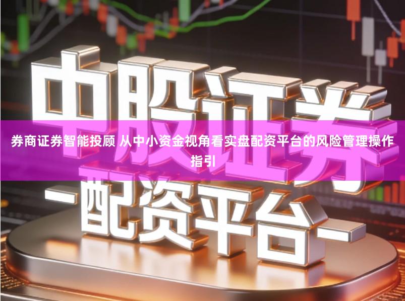 券商证券智能投顾 从中小资金视角看实盘配资平台的风险管理操作指引