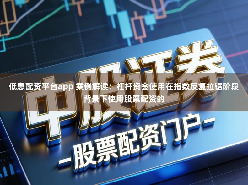 低息配资平台app 案例解读:杠杆资金使用在指数反复拉锯阶段背景下使用股票配资的