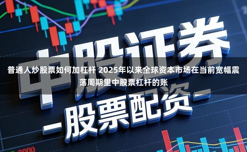 普通人炒股票如何加杠杆 2025年以来全球资本市场在当前宽幅震荡周期里中股票杠杆的账