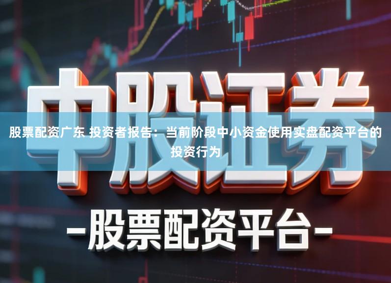 股票配资广东 投资者报告：当前阶段中小资金使用实盘配资平台的投资行为
