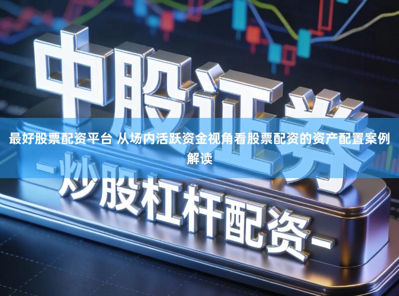 最好股票配资平台 从场内活跃资金视角看股票配资的资产配置案例解读