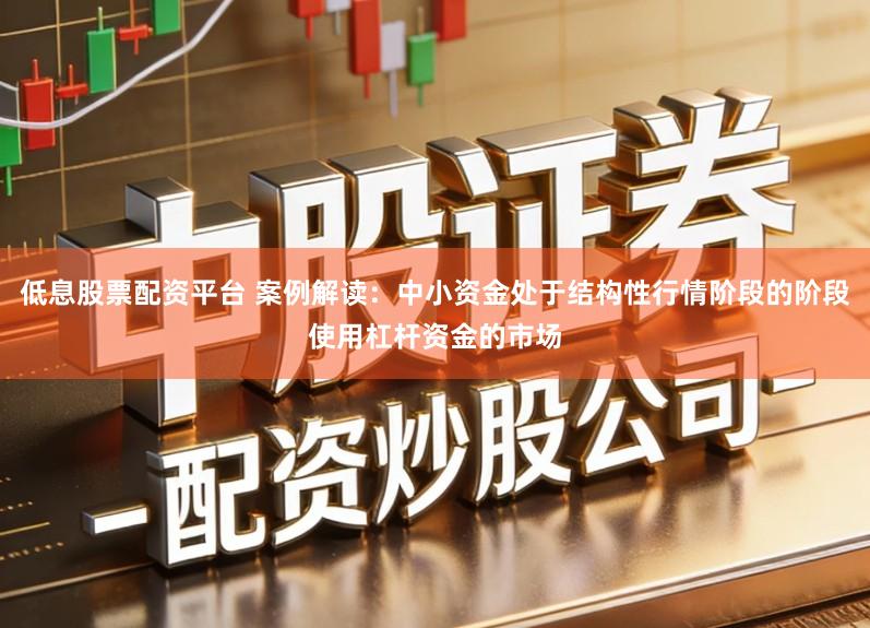 低息股票配资平台 案例解读：中小资金处于结构性行情阶段的阶段使用杠杆资金的市场