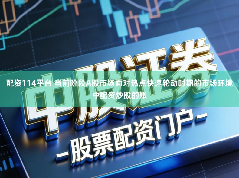 配资114平台 当前阶段A股市场面对热点快速轮动时期的市场环境中配资炒股的账