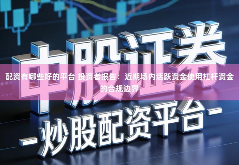 配资有哪些好的平台 投资者报告：近期场内活跃资金使用杠杆资金的合规边界