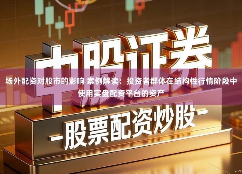 场外配资对股市的影响 案例解读:投资者群体在结构性行情阶段中使用实盘配资平台的资产