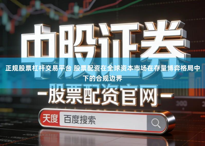 正规股票杠杆交易平台 股票配资在全球资本市场在存量博弈格局中下的合规边界