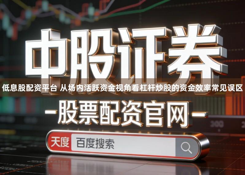 低息股配资平台 从场内活跃资金视角看杠杆炒股的资金效率常见误区